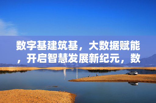 数字基建筑基，大数据赋能，开启智慧发展新纪元，数字基筑基，大数据赋能，开启智慧发展新纪元