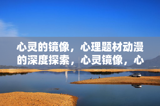 心灵的镜像,心理题材动漫的深度探索,心灵镜像,心理题材动漫的深度探索