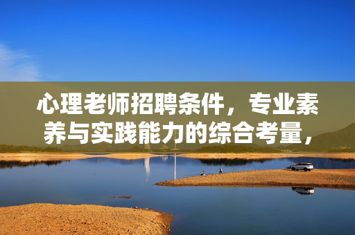 心理老师招聘条件，专业素养与实践能力的综合考量，心理老师招聘条件，专业素养与实践能力的综合考量