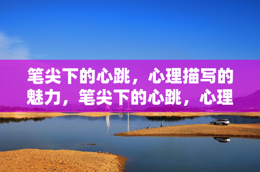笔尖下的心跳，心理描写的魅力，笔尖下的心跳，心理描写的魅力