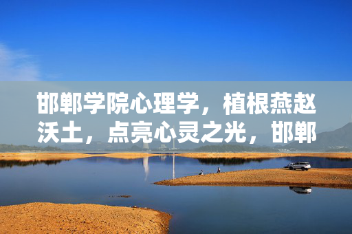 邯郸学院心理学，植根燕赵沃土，点亮心灵之光，邯郸学院心理学，植根燕赵沃土，点亮心灵之光