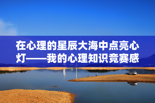 在心理的星辰大海中点亮心灯——我的心理知识竞赛感想，心理知识竞赛，在星辰大海中点亮心灯