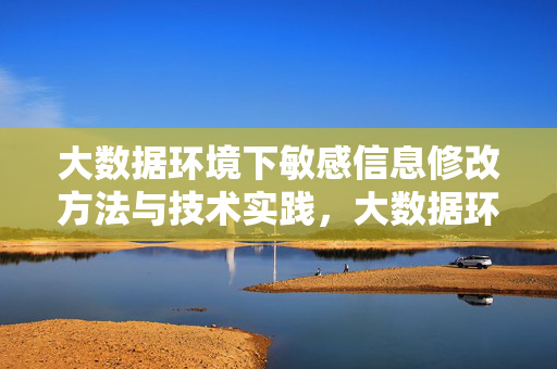 大数据环境下敏感信息修改方法与技术实践，大数据环境下敏感信息修改方法与技术实践