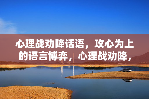 心理战劝降话语，攻心为上的语言博弈，心理战劝降，攻心为上的语言博弈