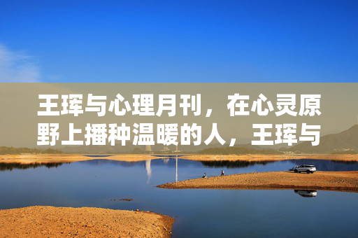 王珲与心理月刊，在心灵原野上播种温暖的人，王珲与心理月刊，心灵原野的温暖播种者