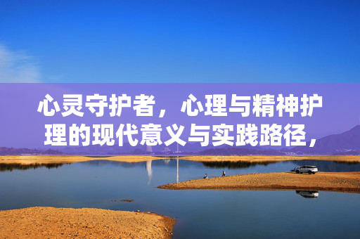 心灵守护者，心理与精神护理的现代意义与实践路径，心灵守护者，心理与精神护理的现代意义与实践路径