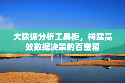 大数据分析工具柜，构建高效数据决策的百宝箱