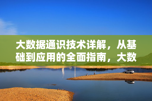大数据通识技术详解，从基础到应用的全面指南，大数据通识技术，从基础到应用的全面指南
