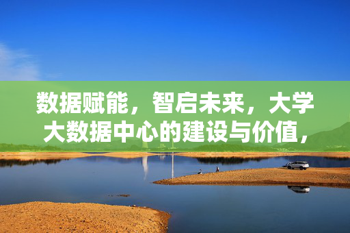 数据赋能,智启未来,大学大数据中心的建设与价值,数据赋能智启未来,大学大数据中心的建设与价值