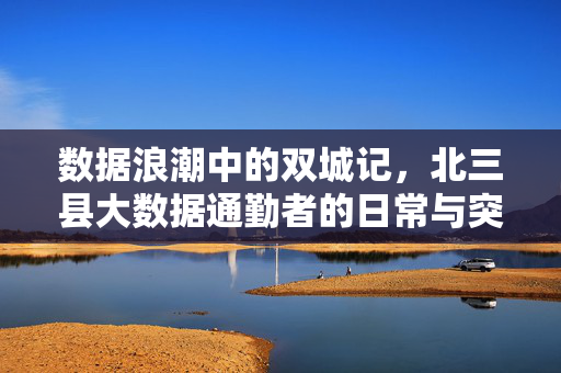 数据浪潮中的双城记，北三县大数据通勤者的日常与突围，数据浪潮中的北三县双城记，大数据通勤者的日常与突围