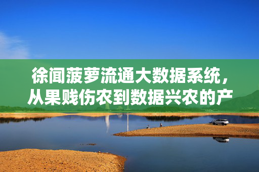 徐闻菠萝流通大数据系统，从果贱伤农到数据兴农的产业跃迁，徐闻菠萝流通大数据系统，从果贱伤农到数据兴农的产业跃迁