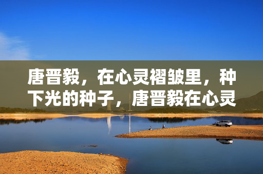 唐晋毅，在心灵褶皱里，种下光的种子，唐晋毅在心灵褶皱里种下光的种子