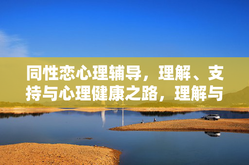 同性恋心理辅导，理解、支持与心理健康之路，理解与支持，同性恋心理健康辅导之路