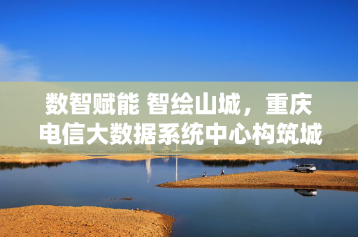 数智赋能 智绘山城，重庆电信大数据系统中心构筑城市智慧新底座，重庆电信大数据系统中心，数智赋能构筑山城智慧新底座