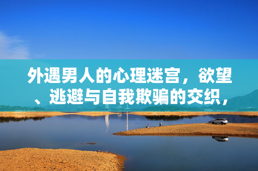 外遇男人的心理迷宫，欲望、逃避与自我欺骗的交织，外遇男人的心理迷宫，欲望、逃避与自我欺骗的交织