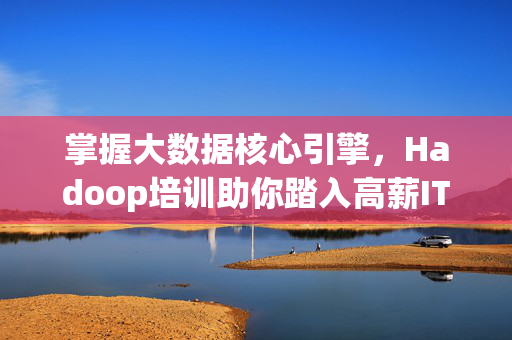 掌握大数据核心引擎，Hadoop培训助你踏入高薪IT新赛道，Hadoop培训，掌握大数据核心引擎，踏入高薪IT新赛道