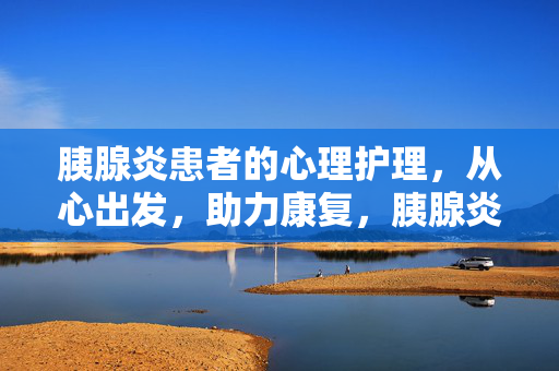 胰腺炎患者的心理护理，从心出发，助力康复，胰腺炎患者心理护理，从心出发，助力康复