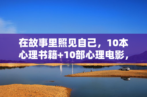 在故事里照见自己，10本心理书籍+10部心理电影，陪你走出情绪迷雾，在故事里照见自己，10本心理书+10部电影陪你走出情绪迷雾