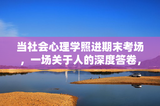 当社会心理学照进期末考场，一场关于人的深度答卷，社会心理学照进期末考场，一场关于人的深度答卷