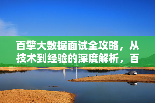 百擎大数据面试全攻略，从技术到经验的深度解析，百擎大数据面试全攻略，从技术到经验的深度解析