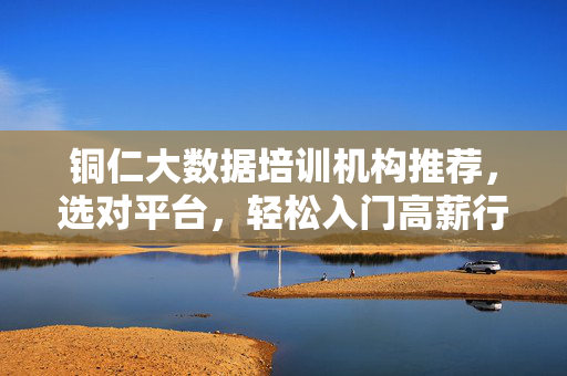 铜仁大数据培训机构推荐，选对平台，轻松入门高薪行业，铜仁大数据培训机构推荐，选对平台，轻松入门高薪行业