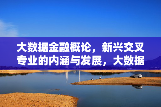 大数据金融概论，新兴交叉专业的内涵与发展，大数据金融新兴交叉专业的内涵与发展