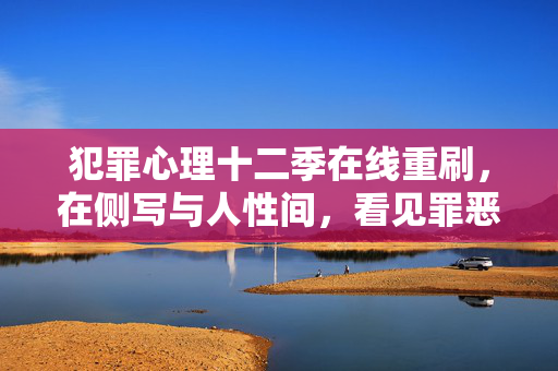 犯罪心理十二季在线重刷，在侧写与人性间，看见罪恶与光，重刷犯罪心理十二季，侧写中的人性，罪恶里的光