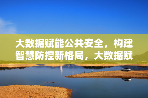 大数据赋能公共安全，构建智慧防控新格局，大数据赋能公共安全，智慧防控新格局