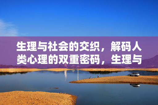 生理与社会的交织，解码人类心理的双重密码，生理与社会交织，人类心理的双重密码