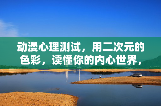 动漫心理测试，用二次元的色彩，读懂你的内心世界，动漫心理测试，二次元色彩，读懂内心