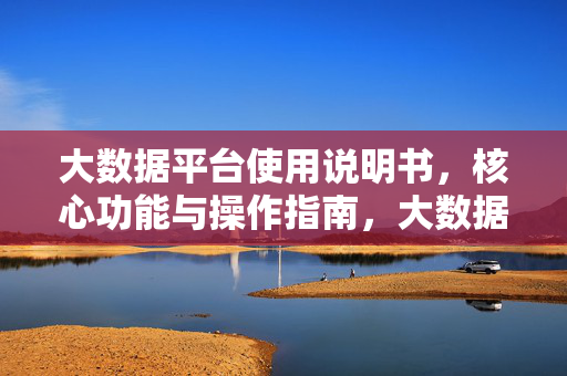 大数据平台使用说明书，核心功能与操作指南，大数据平台使用说明书，核心功能与操作指南