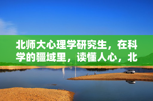 北师大心理学研究生，在科学的疆域里，读懂人心，北师大心理学研究生，科学疆域里的心灵解读者