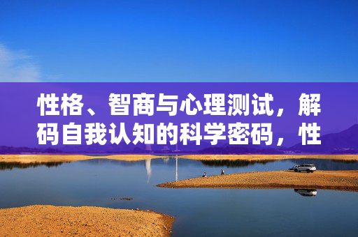 性格、智商与心理测试，解码自我认知的科学密码，性格、智商与心理测试，解码自我认知的科学密码