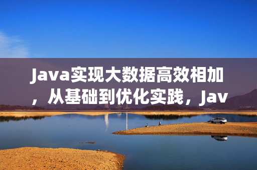 Java实现大数据高效相加，从基础到优化实践，Java大数据高效相加，从基础到优化实践