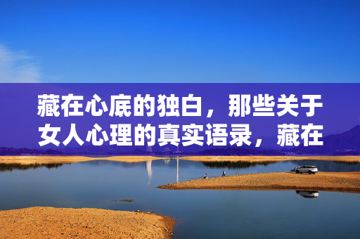 藏在心底的独白，那些关于女人心理的真实语录，藏在心底的独白，女人心理真言