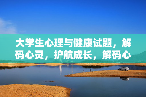 大学生心理与健康试题，解码心灵，护航成长，解码心灵，护航成长，大学生心理与健康试题