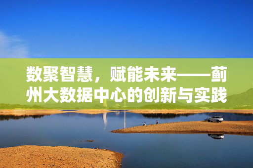数聚智慧，赋能未来——蓟州大数据中心的创新与实践