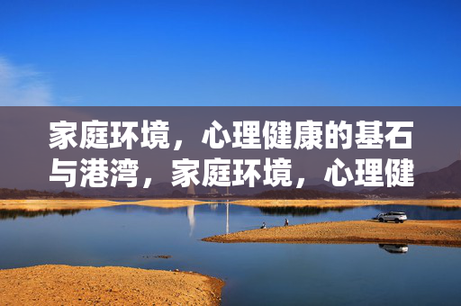 家庭环境，心理健康的基石与港湾，家庭环境，心理健康的基石与港湾