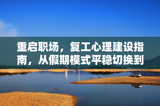 重启职场，复工心理建设指南，从假期模式平稳切换到工作模式，职场重启，复工心理建设与假期模式平稳切换指南
