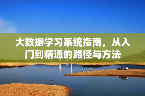 大数据学习系统指南，从入门到精通的路径与方法