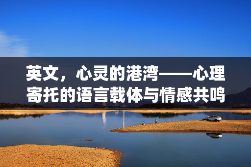 英文，心灵的港湾——心理寄托的语言载体与情感共鸣，Harbor of the Soul: Linguistic Vehicle and Emotional Resonance