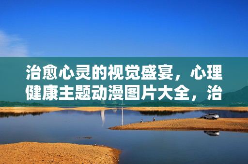 治愈心灵的视觉盛宴，心理健康主题动漫图片大全，治愈心灵的视觉盛宴，心理健康主题动漫图片大全