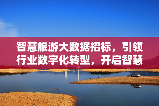 智慧旅游大数据招标，引领行业数字化转型，开启智慧服务新篇章，智慧旅游大数据招标，引领数字化转型，开启智慧服务新篇章