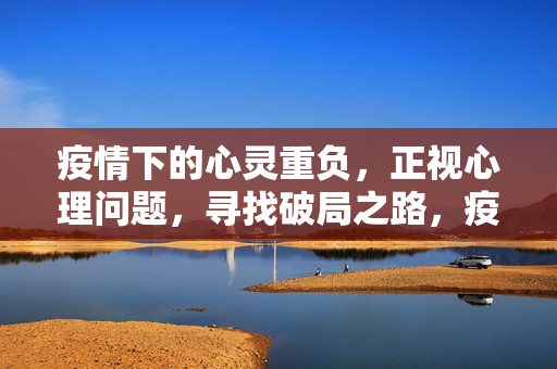 疫情下的心灵重负，正视心理问题，寻找破局之路，疫情心灵重负，正视心理问题，破局之路