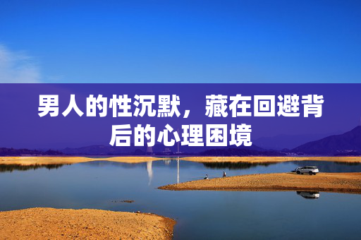 男人的性沉默，藏在回避背后的心理困境