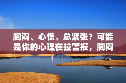 胸闷、心慌、总紧张？可能是你的心理在拉警报，胸闷心慌总紧张？心理在拉警报