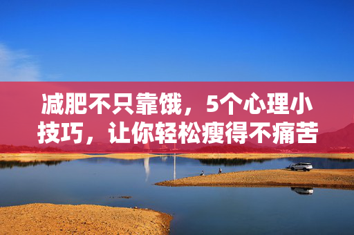 减肥不只靠饿，5个心理小技巧，让你轻松瘦得不痛苦，减肥不靠饿，5个心理小技巧，轻松瘦得不痛苦