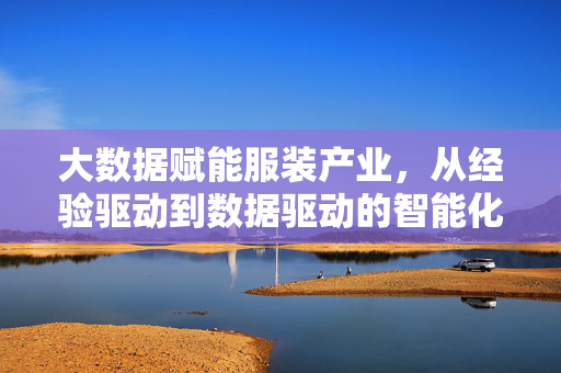 大数据赋能服装产业，从经验驱动到数据驱动的智能化转型，大数据驱动服装产业智能化转型，从经验到数据