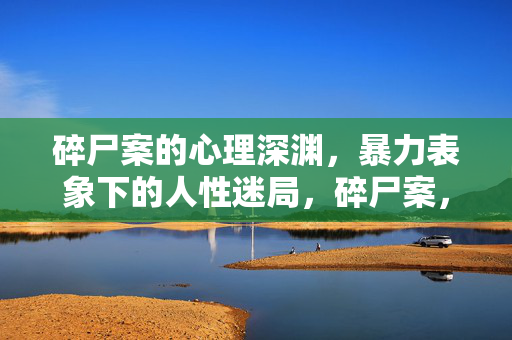 碎尸案的心理深渊，暴力表象下的人性迷局，碎尸案，心理深渊中的人性迷局