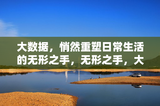 大数据，悄然重塑日常生活的无形之手，无形之手，大数据悄然重塑日常生活